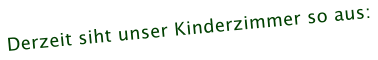 Derzeit siht unser Kinderzimmer so aus: